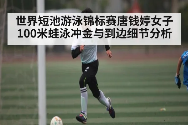 世界短池游泳锦标赛唐钱婷女子100米蛙泳冲金与到边细节分析