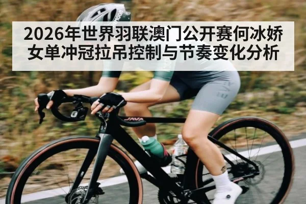 2026年世界羽联澳门公开赛何冰娇女单冲冠拉吊控制与节奏变化分析