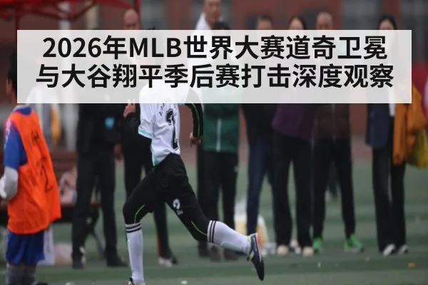 2026年MLB世界大赛道奇卫冕与大谷翔平季后赛打击深度观察
