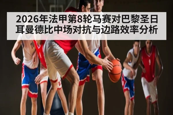 2026年法甲第8轮马赛对巴黎圣日耳曼德比中场对抗与边路效率分析