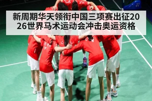 新周期华天领衔中国三项赛出征2026世界马术运动会冲击奥运资格