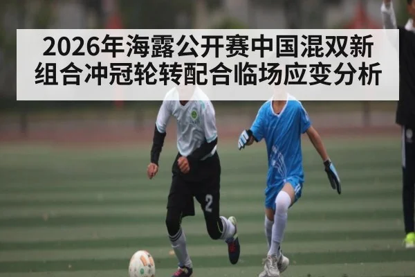 2026年海露公开赛中国混双新组合冲冠轮转配合临场应变分析